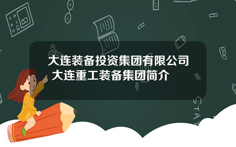 大连装备投资集团有限公司 大连重工装备集团简介